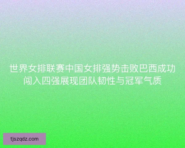 世界女排联赛中国女排强势击败巴西成功闯入四强展现团队韧性与冠军气质