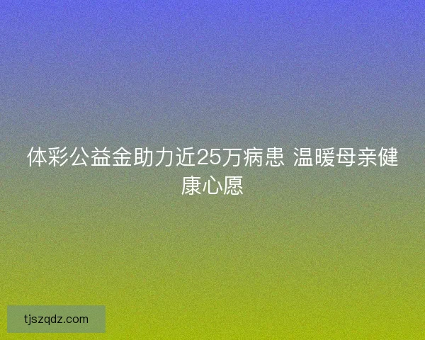 体彩公益金助力近25万病患 温暖母亲健康心愿