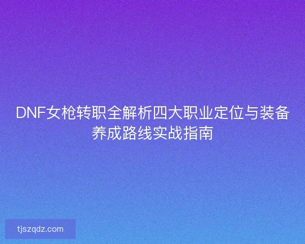 DNF女枪转职全解析四大职业定位与装备养成路线实战指南