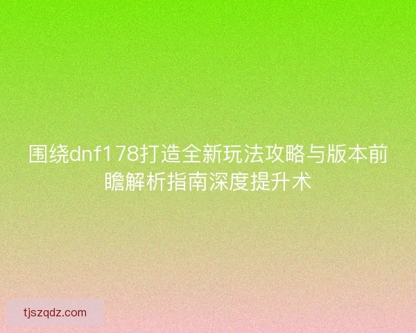 围绕dnf178打造全新玩法攻略与版本前瞻解析指南深度提升术