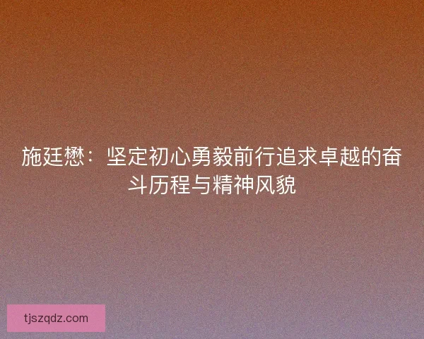 施廷懋：坚定初心勇毅前行追求卓越的奋斗历程与精神风貌