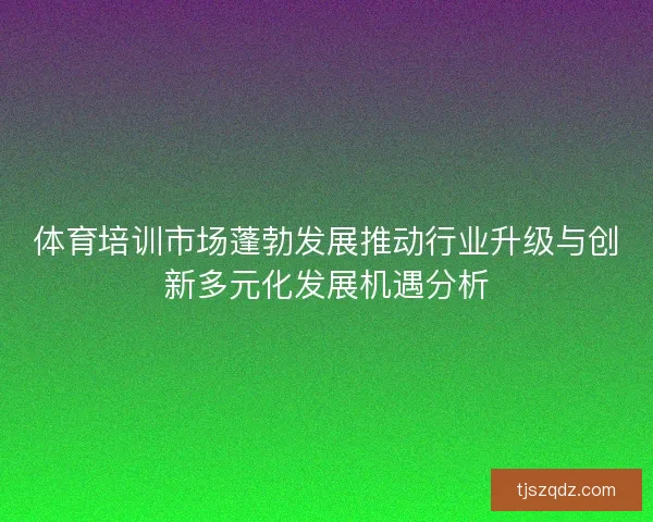 体育培训市场蓬勃发展推动行业升级与创新多元化发展机遇分析
